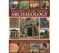 Discovering the Past Through Archaeology: The Science and Practice Od Studying Excavation Materials and Ancient Sites with 300 Colour Photographs, ... photographs, maps and detailed illustrations