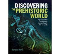 Discovering the Prehistoric World : A Guide to the Astonishing Forms of Early Life on Earth