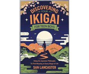 Discovering Your Ikigai for Teen Boys: Using the Japanese Philosophy to Find Meaning at Every Stage of Life