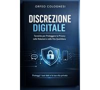 Discrezione Digitale: Tecniche per Proteggere la Privacy nelle Relazioni e nella Vita Quotidiana: Guida Pratica alla Sicurezza Informatica e alla Riservatezza nell'Era Digitale (Cyber Security)