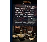 Discursos Pronunciados En La Sesión Inaugural De La Real Academia De Medicina De Castilla La Vieja, En El Año De 1868...