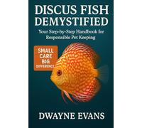 DISCUS FISH DEMYSTIFIED: Your Step-by-Step Handbook for Responsible Pet Keeping