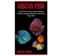 DISCUS FISH: Discus Fish Care Book. A Guide To Raising, Breeding, Housing, Feeding, Care And Fun Fact About Them