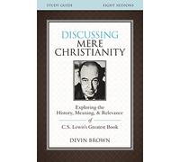 Discussing Mere Christianity Bible Study Guide: Exploring the History, Meaning, and Relevance of C.S. Lewis's Greatest Book