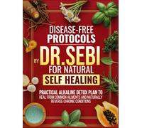 Disease-Free Protocols by Dr. Sebi for Natural Self Healing: A Practical Alkaline Detox Plan That Tells You Exactly What to Do to Heal from Common Ailments and Naturally Reverse Chronic Conditions