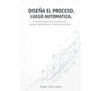 Diseña el proceso. Luego automatiza.: La metodología para transformar tareas repetitivas en sistemas eficientes