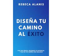 Diseña tu camino al éxito: Vive sin límites, reconoce tu potencial y haz de tus sueños una realidad