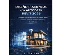 DISEÑO RESIDENCIAL CON AUTODESK REVIT 2026: Proyectos paso a paso, flujos de trabajo reales y técnicas prácticas para arquitectos y diseñadores