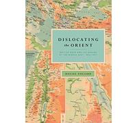 Dislocating the Orient: British Maps and the Making of the Middle East, 1854-1921