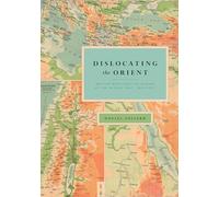 Dislocating the Orient: British Maps and the Making of the Middle East, 1854-1921