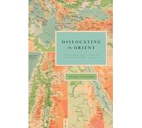 Dislocating the Orient - British Maps and the Making of the Middle East, 1854-1921