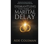 Dismantling the Yoke of Marital Delay: Breaking Ancestral Patterns, Shutting Down Satanic Interference and Possess Your God-Ordained Marriage