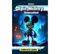 Disney Epic Mickey: Rebrushed Complete Game Guide: Tips, Tricks, Strategies, Secrets and More