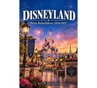 Disneyland Paris-Reiseführer 2026-2027: Von Parköffnung bis spät in die Nacht: Ein übersichtlicher Reiseplan für jeden Besuchertyp