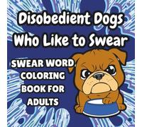 Disobedient Dogs Who Like to Swear: Swear Word Coloring Book for Adults (Chaos and Cuss Series)