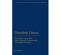 Disorderly Liberty: The Political Culture of the Polish-Lithuanian Commonwealth in the Eighteenth Century: No. 1 (Bloomsbury Studies in Central and East European History)