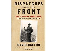 Dispatches From The Front: The Life of Matthew Halton, Canada's Voice At War