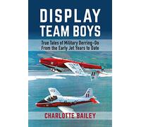Display Team Boys: True Tales of Military Derring-Do from the Early Jet Years to Date