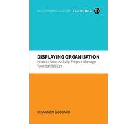 Displaying Organisation: How to Successfully Project Manage Your Exhibition: How to Successfully Manage a Museum Exhibition (MGES Museum and Gallery Essentials)