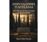 Disputaciones Tusculanas: Cómo liberarse del miedo a la muerte, al dolor y la ansiedad