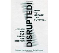 Disrupted!: How to Create the Future When the Old Rules are Broken