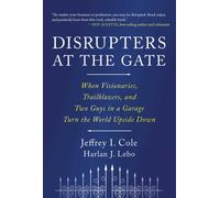 Disrupters at the Gate : When Visionaries, Trailblazers, and Two Guys in a Garage Turn the World Upside Down