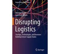 Disrupting Logistics: Startups, Technologies, and Investors Building Future Supply Chains (Future of Business and Finance)