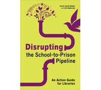 Disrupting the School-to-Prison Pipeline : An Action Guide for Libraries