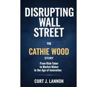 DISRUPTING WALL STREET: THE CATHIE WOOD STORY: FROM RISK-TAKER TO MARKET-MAKER IN THE AGE OF INNOVATION