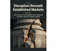 Disruption Beneath Established Markets: Why Dominant Firms Collapse When Sustaining Innovation Becomes Strategic Liability