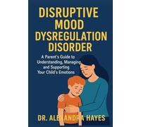 Disruptive Mood Dysregulation Disorder: A Parent’s Guide to Understanding, Managing, and Supporting Your Child’s Emotions