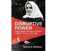 Disruptive Power: Catholic Women, Miracles, and Politics in Modern Germany, 1918-1965 (German and European Studies)