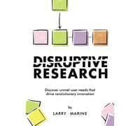 Disruptive Research: Discover Unmet User Needs That Drive Revolutionary Innovations