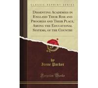 Dissenting Academies in England Their Rise and Progress and Their Place, Among the Educational Systems, of the Country (Classic Reprint)
