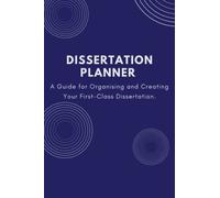 Dissertation Planner: A Study Guide for Organising and Creating Your First-Class Dissertation
