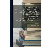 Dissertations Historiques Et Critiques Sur L'origine Des Comtes De Provence, De Venaissin, De Forcalquier, Et Des Vicomtes De Marseille...