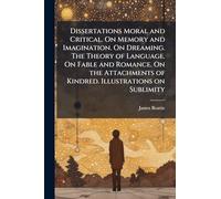 Dissertations Moral and Critical. On Memory and Imagination. On Dreaming. The Theory of Language. On Fable and Romance. On the Attachments of Kindred. Illustrations on Sublimity