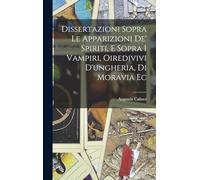 Dissertazioni Sopra Le Apparizioni De' Spiriti, E Sopra I Vampiri, Oiredivivi D'ungheria, Di Moravia Ec