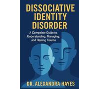 Dissociative Identity Disorder: A Complete Guide to Understanding, Managing, and Healing Trauma