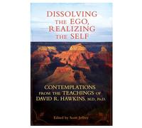 Dissolving the Ego, Realizing the Self: Contemplations from the Teachings of David R. Hawkins, M.D., Ph.D.