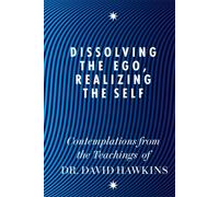 Dissolving the Ego, Realizing the Self : Contemplations from the Teachings of Dr David R. Hawkins MD, PhD