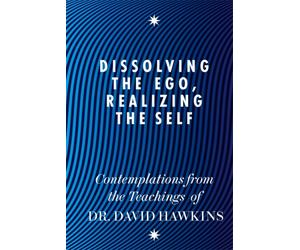 Dissolving the Ego, Realizing the Self : Contemplations from the Teachings of Dr David R. Hawkins MD, PhD