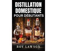 DISTILLATION À DOMICILE POUR LES DÉBUTANTS: Le guide ultime pour faire votre propre liqueur, vin, clair de lune et plus encore