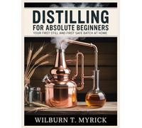 Distilling for Absolute Beginners: Your First Still and First Safe Batch at Home: A Legal, Step-by-Step Home Distilling Guide to Equipment, Setup, Cleaning Runs and Core Skills, Before Any Recipes