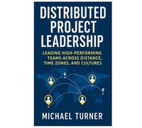 Distributed Project Leadership: Leading High-Performing Teams Across Distance, Time Zones, and Cultures