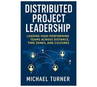 Distributed Project Leadership: Leading High-Performing Teams Across Distance, Time Zones, and Cultures