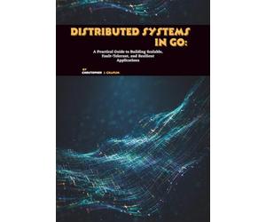 Distributed Systems in Go: A Practical Guide to Building Scalable, Fault-Tolerant, and Resilient Applications