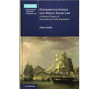 Distributive Justice and World Trade Law: A Political Theory of International Trade Regulation: Series Number 36 (Cambridge International Trade and Economic Law, Series Number 36)