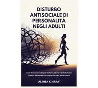 Disturbo Antisociale di Personalità Negli Adulti: Come Riconoscere i Segnali d'allarme, Liberarsi Dalle Relazioni Tossiche e Riprendersi la Propria vita Dagli Abusi Emotivi