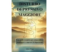 DISTURBO DEPRESSIVO MAGGIORE: Una guida completa per comprendere, sconfiggere e superare la depressione